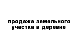 продажа земельного участка в деревне